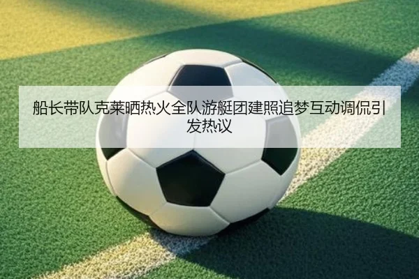 船长带队克莱晒热火全队游艇团建照追梦互动调侃引发热议 - Xingkong