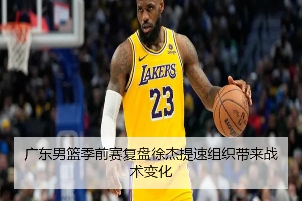 广东男篮季前赛复盘徐杰提速组织带来战术变化 | Xingkong