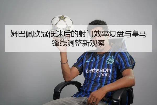 姆巴佩欧冠低迷后的射门效率复盘与皇马锋线调整新观察 - Xingkong